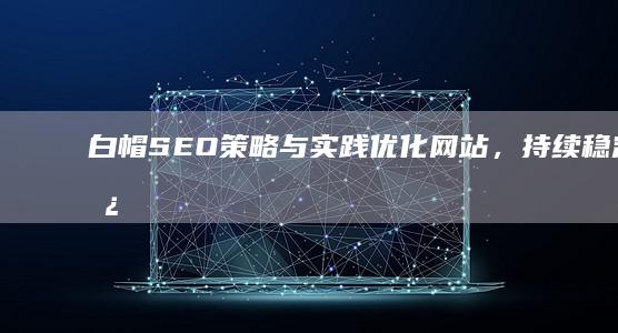 白帽SEO策略与实践：优化网站，持续稳定增长的秘诀